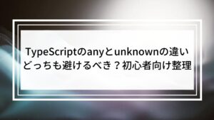 TypeScriptのanyとunknownの違い｜どっちも避けるべき？初心者向け整理