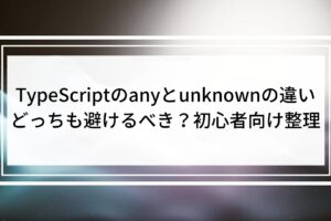 TypeScriptのanyとunknownの違い｜どっちも避けるべき？初心者向け整理