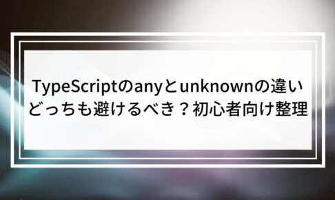 TypeScriptのanyとunknownの違い｜どっちも避けるべき？初心者向け整理