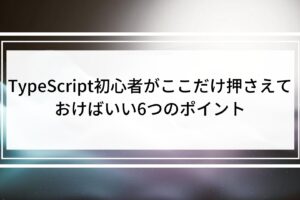 TypeScript初心者がここだけ押さえておけばいい6つのポイント