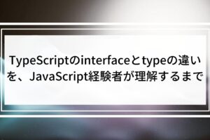 TypeScriptのinterfaceとtypeの違いを、JavaScript経験者が理解するまで