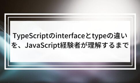 TypeScriptのinterfaceとtypeの違いを、JavaScript経験者が理解するまで