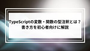 TypeScriptの変数・関数の型注釈とは？書き方を初心者向けに解説
