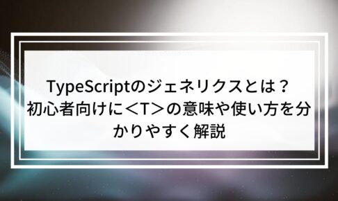 TypeScriptのジェネリクスとは？初心者向けにの意味や使い方を分かりやすく解説