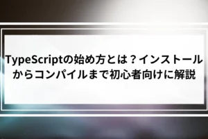TypeScriptの始め方とは？インストールからコンパイルまで初心者向けに解説