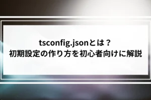 tsconfig.jsonとは？初期設定の作り方を初心者向けに解説