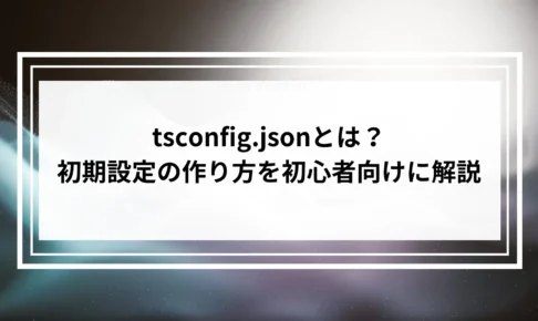 tsconfig.jsonとは？初期設定の作り方を初心者向けに解説
