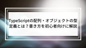 TypeScriptの配列・オブジェクトの型定義とは？書き方を初心者向けに解説