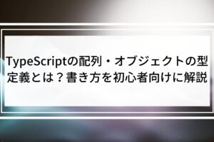 TypeScriptの配列・オブジェクトの型定義とは？書き方を初心者向けに解説