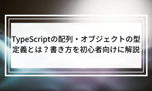 TypeScriptの配列・オブジェクトの型定義とは？書き方を初心者向けに解説