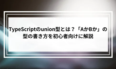 TypeScriptのunion型とは？「AかBか」の型の書き方を初心者向けに解説